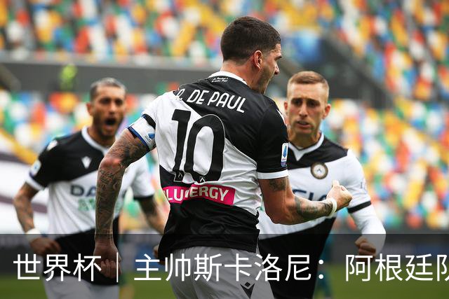 世界杯｜主帅斯卡洛尼：阿根廷队不自大也不自卑