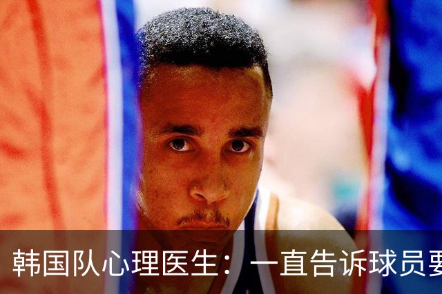 韩国队心理医生：一直告诉球员要按计划行事，首战不需要拼尽全力