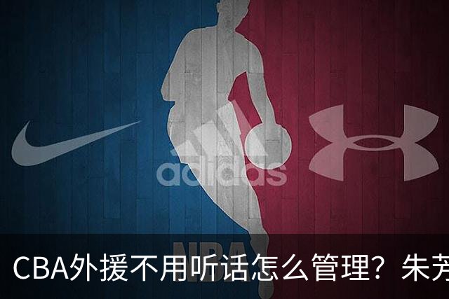 CBA外援不用听话怎么管理？朱芳雨：翻译会给他看我以前是什么状态